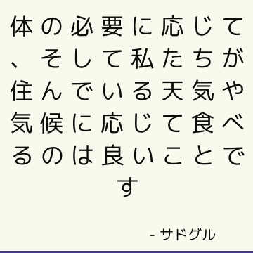 体の必要に応じて、そして私たちが住んでいる天気や気候に応じて食べるのは良いことです