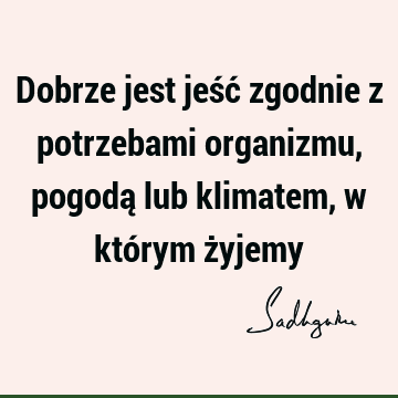 Dobrze jest jeść zgodnie z potrzebami organizmu, pogodą lub klimatem, w którym ż