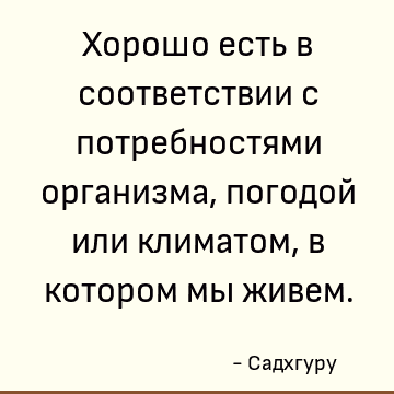 Хорошо есть в соответствии с потребностями организма, погодой или климатом, в котором мы живем