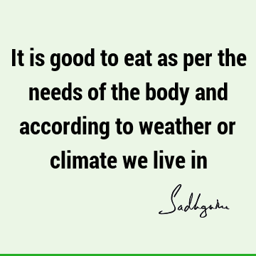 It is good to eat as per the needs of the body and according to weather or climate we live