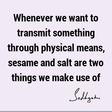 Whenever we want to transmit something through physical means, sesame and salt are two things we make use