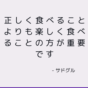 正しく食べることよりも楽しく食べることの方が重要です