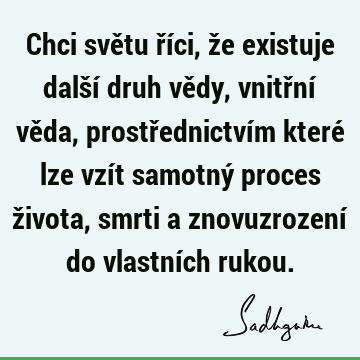 Chci světu říci, že existuje další druh vědy, vnitřní věda, prostřednictvím které lze vzít samotný proces života, smrti a znovuzrození do vlastních