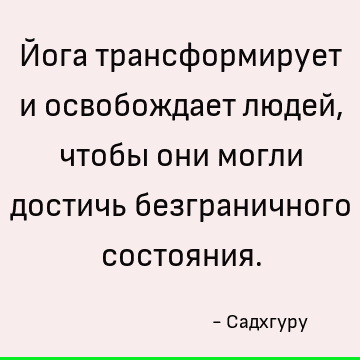 Йога трансформирует и освобождает людей, чтобы они могли достичь безграничного состояния