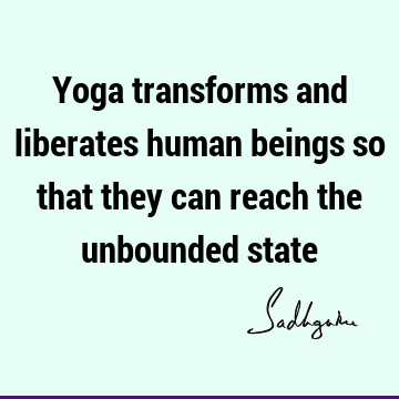 Yoga transforms and liberates human beings so that they can reach the unbounded