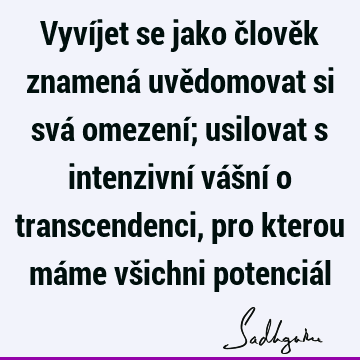 Vyvíjet se jako člověk znamená uvědomovat si svá omezení; usilovat s intenzivní vášní o transcendenci, pro kterou máme všichni potenciá