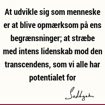 At udvikle sig som menneske er at blive opmærksom på ens begrænsninger; at stræbe med intens lidenskab mod den transcendens, som vi alle har potentialet