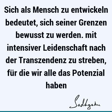 Sich als Mensch zu entwickeln bedeutet, sich seiner Grenzen bewusst zu werden. mit intensiver Leidenschaft nach der Transzendenz zu streben, für die wir alle