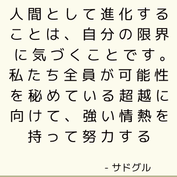 人間として進化することは、自分の限界に気づくことです。 私たち全員が可能性を秘めている超越に向けて、強い情熱を持って努力する