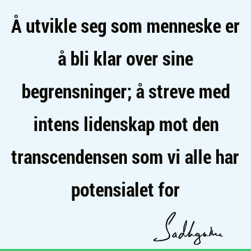 Å utvikle seg som menneske er å bli klar over sine begrensninger; å streve med intens lidenskap mot den transcendensen som vi alle har potensialet