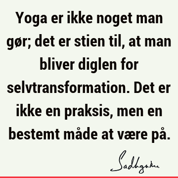 Yoga er ikke noget man gør; det er stien til, at man bliver diglen for selvtransformation. Det er ikke en praksis, men en bestemt måde at være på