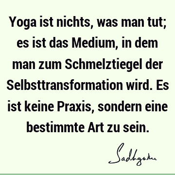 Yoga ist nichts, was man tut; es ist das Medium, in dem man zum Schmelztiegel der Selbsttransformation wird. Es ist keine Praxis, sondern eine bestimmte Art zu