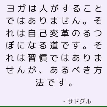 ヨガは人がすることではありません。 それは自己変革のるつぼになる道です。 それは習慣ではありませんが、あるべき方法です。