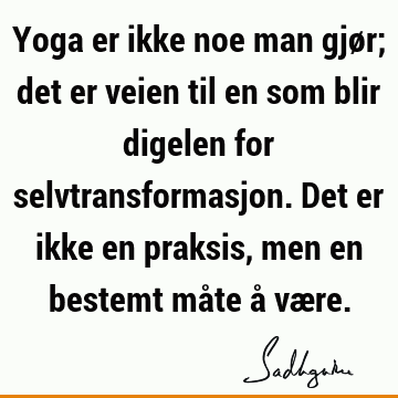 Yoga er ikke noe man gjør; det er veien til en som blir digelen for selvtransformasjon. Det er ikke en praksis, men en bestemt måte å væ