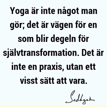 Yoga är inte något man gör; det är vägen för en som blir degeln för självtransformation. Det är inte en praxis, utan ett visst sätt att