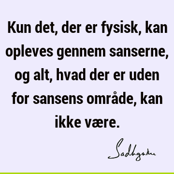 Kun det, der er fysisk, kan opleves gennem sanserne, og alt, hvad der er uden for sansens område, kan ikke væ