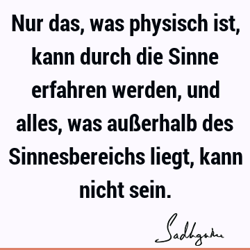 Nur das, was physisch ist, kann durch die Sinne erfahren werden, und alles, was außerhalb des Sinnesbereichs liegt, kann nicht