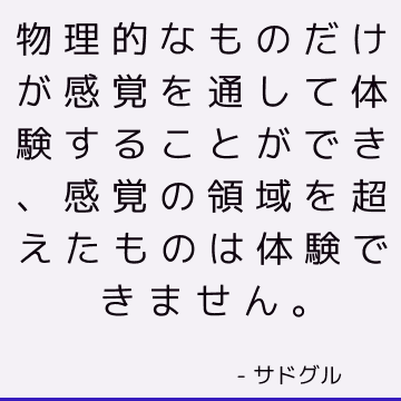 物理的なものだけが感覚を通して体験することができ、感覚の領域を超えたものは体験できません。