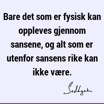 Bare det som er fysisk kan oppleves gjennom sansene, og alt som er utenfor sansens rike kan ikke væ