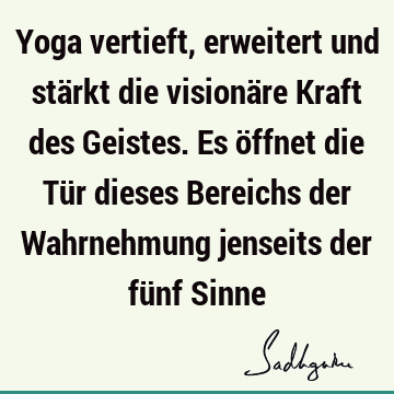 Yoga vertieft, erweitert und stärkt die visionäre Kraft des Geistes. Es öffnet die Tür dieses Bereichs der Wahrnehmung jenseits der fünf S