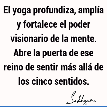 El yoga profundiza, amplía y fortalece el poder visionario de la mente. Abre la puerta de ese reino de sentir más allá de los cinco