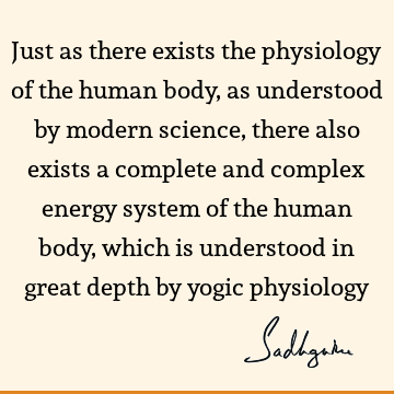 Just as there exists the physiology of the human body, as understood by modern science, there also exists a complete and complex energy system of the human