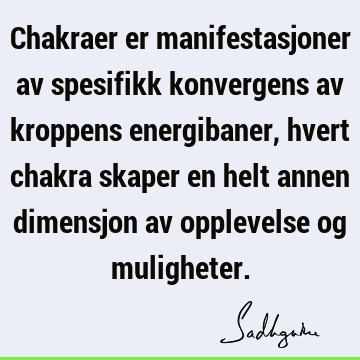 Chakraer er manifestasjoner av spesifikk konvergens av kroppens energibaner, hvert chakra skaper en helt annen dimensjon av opplevelse og