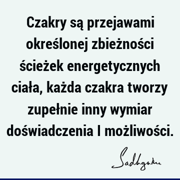 Czakry są przejawami określonej zbieżności ścieżek energetycznych ciała, każda czakra tworzy zupełnie inny wymiar doświadczenia i możliwoś