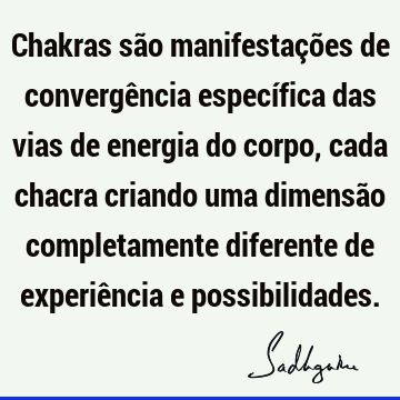 Chakras são manifestações de convergência específica das vias de energia do corpo, cada chacra criando uma dimensão completamente diferente de experiência e