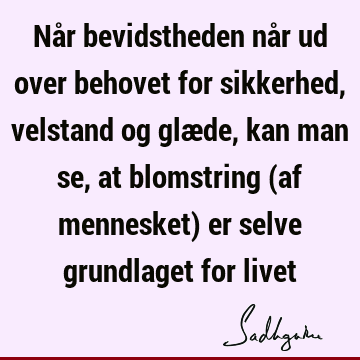 Når bevidstheden når ud over behovet for sikkerhed, velstand og glæde, kan man se, at blomstring (af mennesket) er selve grundlaget for