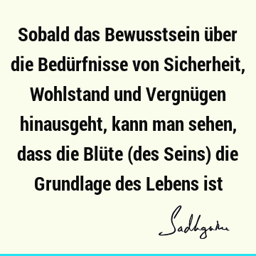 Sobald das Bewusstsein über die Bedürfnisse von Sicherheit, Wohlstand und Vergnügen hinausgeht, kann man sehen, dass die Blüte (des Seins) die Grundlage des L