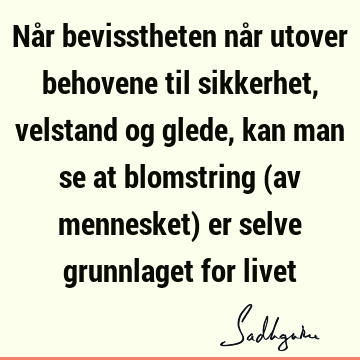 Når bevisstheten når utover behovene til sikkerhet, velstand og glede, kan man se at blomstring (av mennesket) er selve grunnlaget for