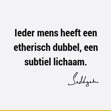 Ieder mens heeft een etherisch dubbel, een subtiel