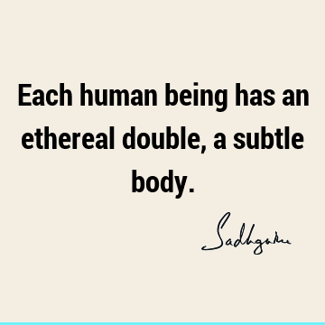 Each human being has an ethereal double, a subtle
