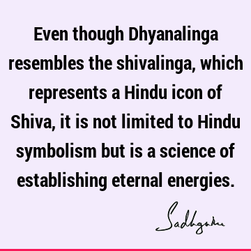 Even though Dhyanalinga resembles the shivalinga, which represents a Hindu icon of Shiva, it is not limited to Hindu symbolism but is a science of establishing