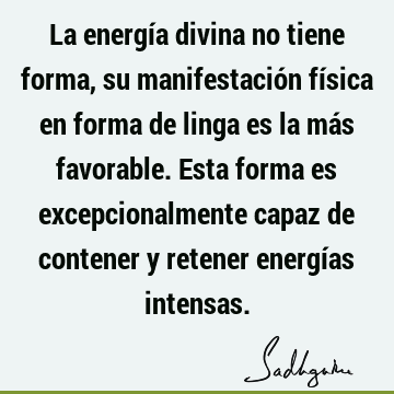 La energía divina no tiene forma, su manifestación física en forma de linga es la más favorable. Esta forma es excepcionalmente capaz de contener y retener