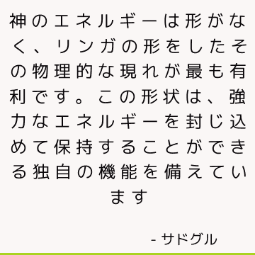 神のエネルギーは形がなく、リンガの形をしたその物理的な現れが最も有利です。 この形状は、強力なエネルギーを封じ込めて保持することができる独自の機能を備えています