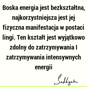 Boska energia jest bezkształtna, najkorzystniejsza jest jej fizyczna manifestacja w postaci lingi. Ten kształt jest wyjątkowo zdolny do zatrzymywania i