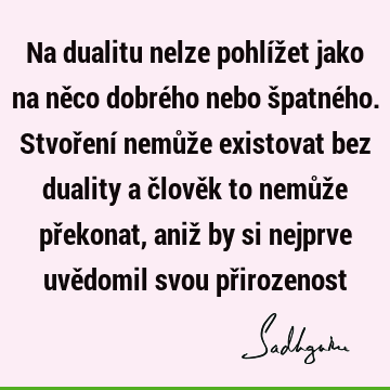 Na dualitu nelze pohlížet jako na něco dobrého nebo špatného. Stvoření nemůže existovat bez duality a člověk to nemůže překonat, aniž by si nejprve uvědomil