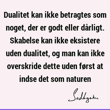 Dualitet kan ikke betragtes som noget, der er godt eller dårligt. Skabelse kan ikke eksistere uden dualitet, og man kan ikke overskride dette uden først at