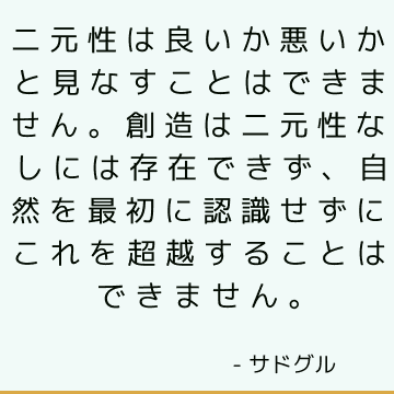 二元性は良いか悪いかと見なすことはできません。 創造は二元性なしには存在できず、自然を最初に認識せずにこれを超越することはできません。