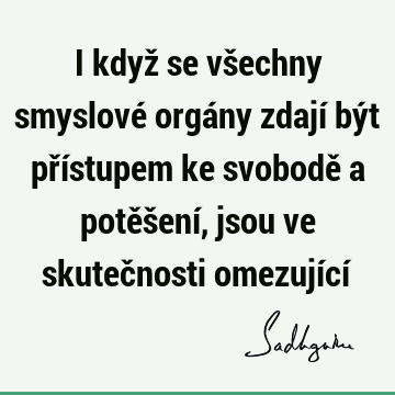 I když se všechny smyslové orgány zdají být přístupem ke svobodě a potěšení, jsou ve skutečnosti omezující