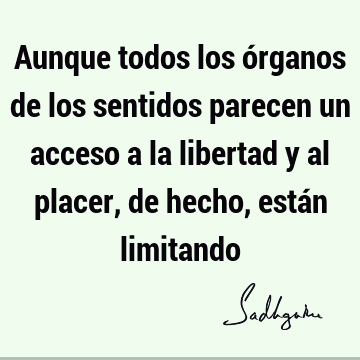 Aunque todos los órganos de los sentidos parecen un acceso a la libertad y  al placer, de hecho, están limitando- Sadhguru