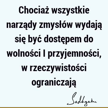 Chociaż wszystkie narządy zmysłów wydają się być dostępem do wolności i przyjemności, w rzeczywistości ograniczają