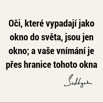 Oči, které vypadají jako okno do světa, jsou jen okno; a vaše vnímání je přes hranice tohoto