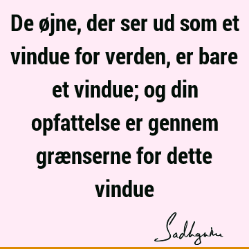 De øjne, der ser ud som et vindue for verden, er bare et vindue; og din opfattelse er gennem grænserne for dette