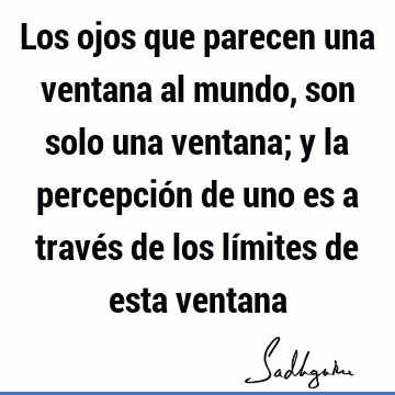 Los ojos que parecen una ventana al mundo, son solo una ventana; y la percepción de uno es a través de los límites de esta