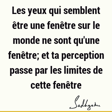 Les Yeux Qui Semblent Etre Une Fenetre Sur Le Monde Ne Sont Qu Une Fenetre Et Ta Perception Passe Par Les Limites De Cette Fenetre Sadhguru