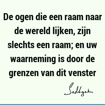 De ogen die een raam naar de wereld lijken, zijn slechts een raam; en uw waarneming is door de grenzen van dit