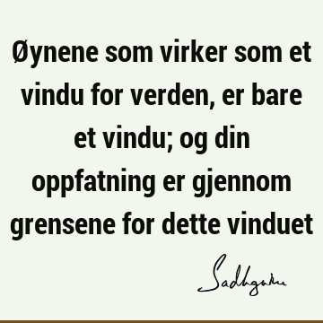 Øynene som virker som et vindu for verden, er bare et vindu; og din oppfatning er gjennom grensene for dette